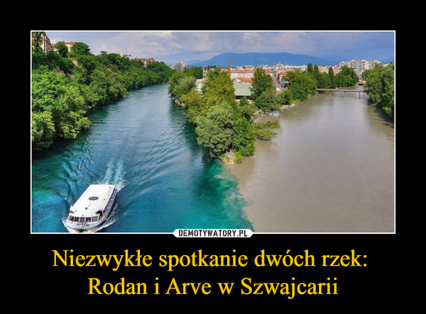 Niezwykłe spotkanie dwóch rzek: Rodan i Arve w Szwajcarii –  
