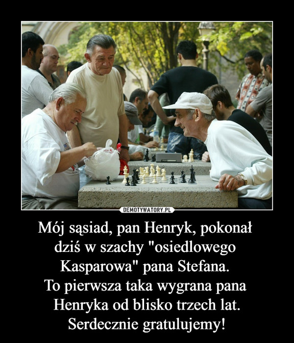 Mój sąsiad, pan Henryk, pokonał dziś w szachy "osiedlowego Kasparowa" pana Stefana. To pierwsza taka wygrana pana Henryka od blisko trzech lat.Serdecznie gratulujemy! –  