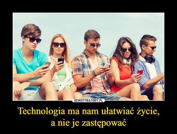 Technologia ma nam ułatwiać życie,a nie je zastępować –  