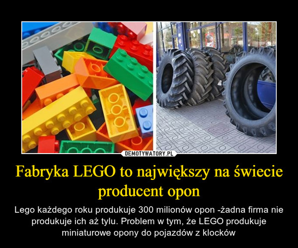 Fabryka LEGO to największy na świecie producent opon – Lego każdego roku produkuje 300 milionów opon -żadna firma nie produkuje ich aż tylu. Problem w tym, że LEGO produkuje miniaturowe opony do pojazdów z klocków 
