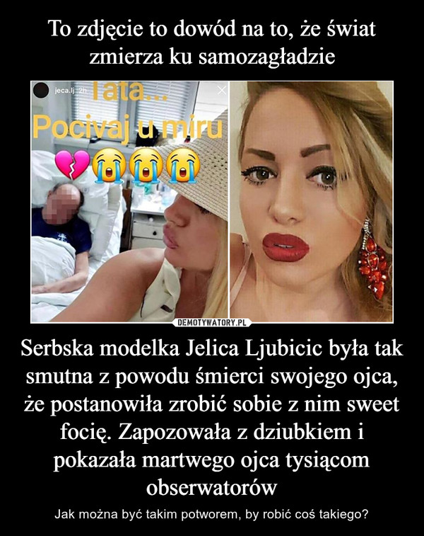 Serbska modelka Jelica Ljubicic była tak smutna z powodu śmierci swojego ojca, że postanowiła zrobić sobie z nim sweet focię. Zapozowała z dziubkiem i pokazała martwego ojca tysiącom obserwatorów – Jak można być takim potworem, by robić coś takiego? 