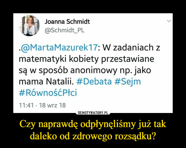 Czy naprawdę odpłynęliśmy już tak daleko od zdrowego rozsądku? –  Joanna Schmidt @Schmidt_PL .@MartaMazurek17: W zadaniach z matematyki kobiety przestawiane są w sposób anonimowy np. jako mama Natalii. #Debata #Sejm #RównośćPłci 11:41 .18 wrz 18 