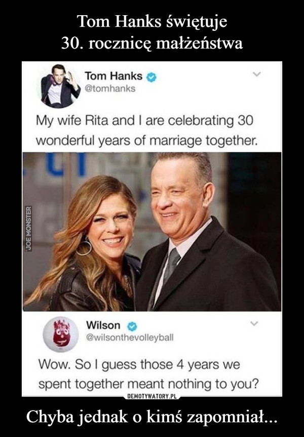 Chyba jednak o kimś zapomniał... –  Tom Hanks@tomhanksMy wife Rita and I are celebrating 30wonderful years of marriage together.Wilson@wilsonthevolleyballWow. So I guess those 4 years wespent together meant nothing to you?