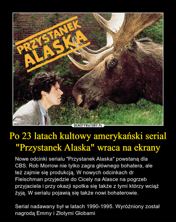 Po 23 latach kultowy amerykański serial "Przystanek Alaska" wraca na ekrany – Nowe odcinki serialu "Przystanek Alaska" powstaną dla CBS. Rob Morrow nie tylko zagra głównego bohatera, ale też zajmie się produkcją. W nowych odcinkach dr Fleischman przyjedzie do Cicely na Alasce na pogrzeb przyjaciela i przy okazji spotka się także z tymi którzy wciąż żyją. W serialu pojawią się także nowi bohaterowie.Serial nadawany był w latach 1990-1995. Wyróżniony został nagrodą Emmy i Złotymi Globami 