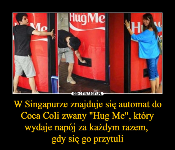 W Singapurze znajduje się automat do Coca Coli zwany "Hug Me", który wydaje napój za każdym razem, 
gdy się go przytuli