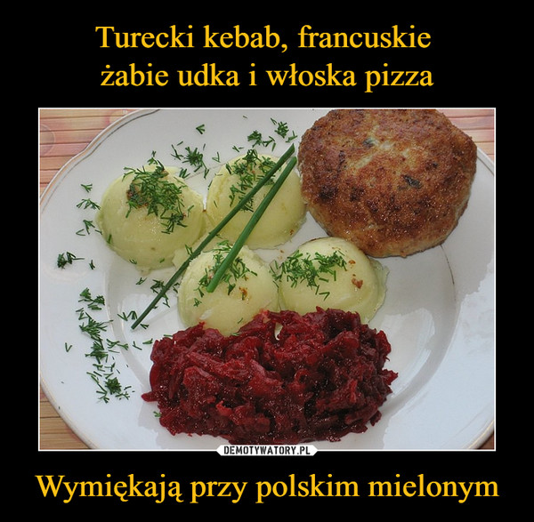 Turecki kebab, francuskie 
żabie udka i włoska pizza Wymiękają przy polskim mielonym