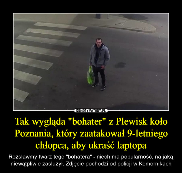 Tak wygląda "bohater" z Plewisk koło Poznania, który zaatakował 9-letniego chłopca, aby ukraść laptopa – Rozsławmy twarz tego "bohatera" - niech ma popularność, na jaką niewątpliwie zasłużył. Zdjęcie pochodzi od policji w Komornikach 