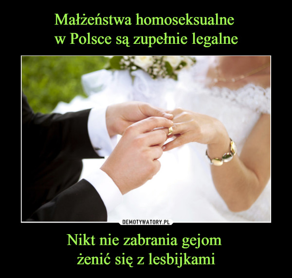 Małżeństwa homoseksualne 
w Polsce są zupełnie legalne Nikt nie zabrania gejom 
żenić się z lesbijkami