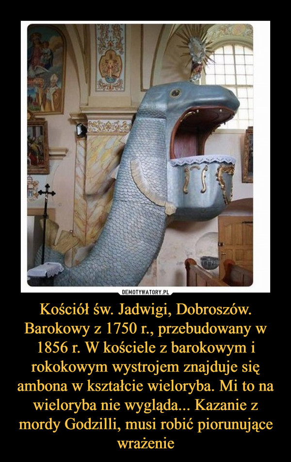 Kościół św. Jadwigi, Dobroszów. Barokowy z 1750 r., przebudowany w 1856 r. W kościele z barokowym i rokokowym wystrojem znajduje się ambona w kształcie wieloryba. Mi to na wieloryba nie wygląda... Kazanie z mordy Godzilli, musi robić piorunujące wrażenie –  