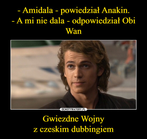 - Amidala - powiedział Anakin.
- A mi nie dala - odpowiedział Obi Wan Gwiezdne Wojny
z czeskim dubbingiem