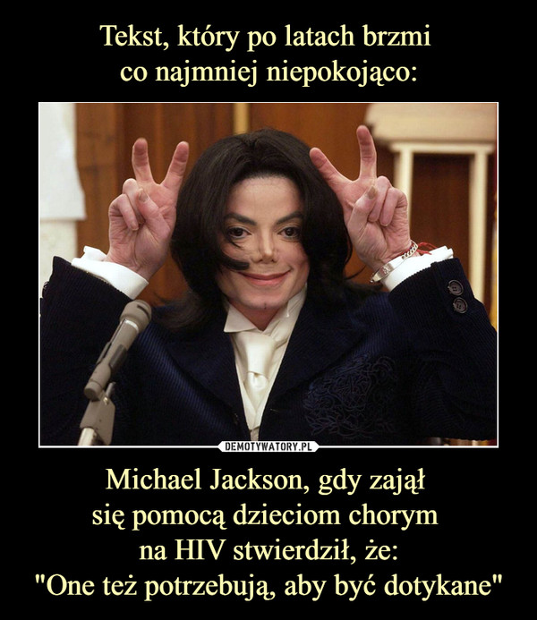 Michael Jackson, gdy zajął się pomocą dzieciom chorym na HIV stwierdził, że:"One też potrzebują, aby być dotykane" –  