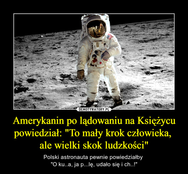 Amerykanin po lądowaniu na Księżycu powiedział: "To mały krok człowieka, 
ale wielki skok ludzkości"