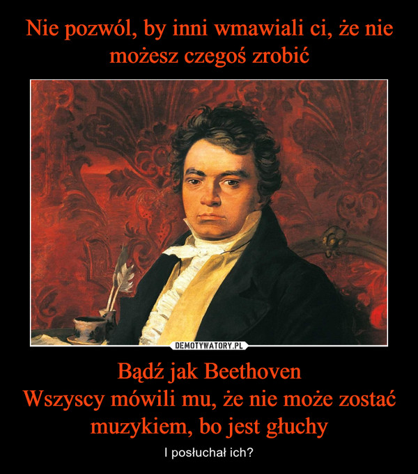 Bądź jak BeethovenWszyscy mówili mu, że nie może zostać muzykiem, bo jest głuchy – I posłuchał ich? 