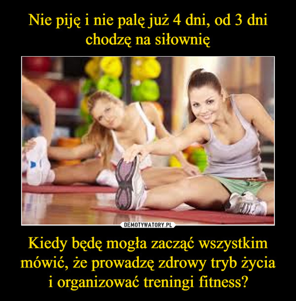 Kiedy będę mogła zacząć wszystkim mówić, że prowadzę zdrowy tryb życiai organizować treningi fitness? –  