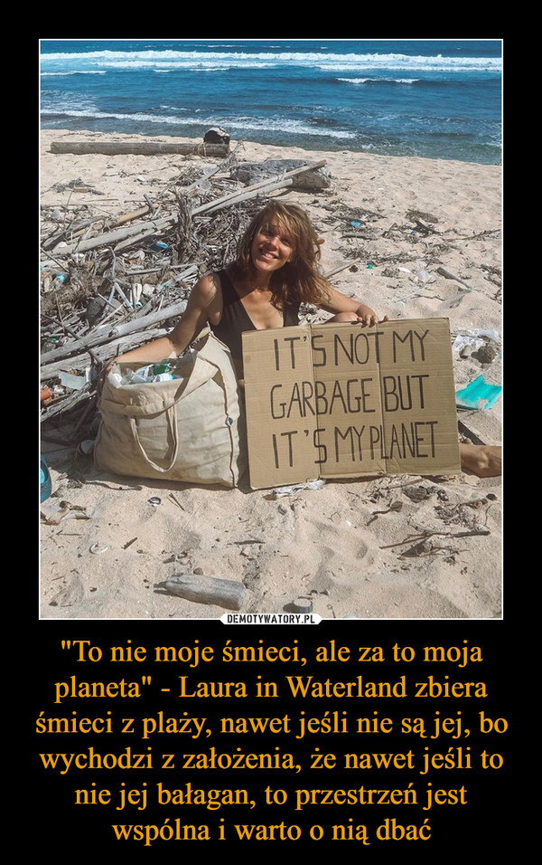 "To nie moje śmieci, ale za to moja planeta" - Laura in Waterland zbiera śmieci z plaży, nawet jeśli nie są jej, bo wychodzi z założenia, że nawet jeśli to nie jej bałagan, to przestrzeń jest wspólna i warto o nią dbać –  