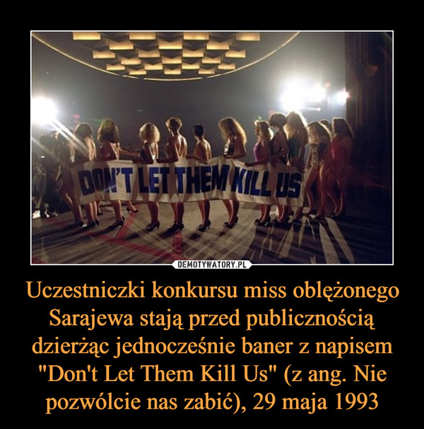 Uczestniczki konkursu miss oblężonego Sarajewa stają przed publicznością dzierżąc jednocześnie baner z napisem "Don't Let Them Kill Us" (z ang. Nie pozwólcie nas zabić), 29 maja 1993