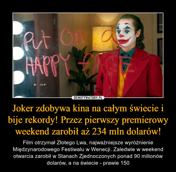 Joker zdobywa kina na całym świecie i bije rekordy! Przez pierwszy premierowy weekend zarobił aż 234 mln dolarów! – Film otrzymał Złotego Lwa, najważniejsze wyróżnienie Międzynarodowego Festiwalu w Wenecji. Zaledwie w weekend otwarcia zarobił w Stanach Zjednoczonych ponad 90 milionów dolarów, a na świecie - prawie 150 