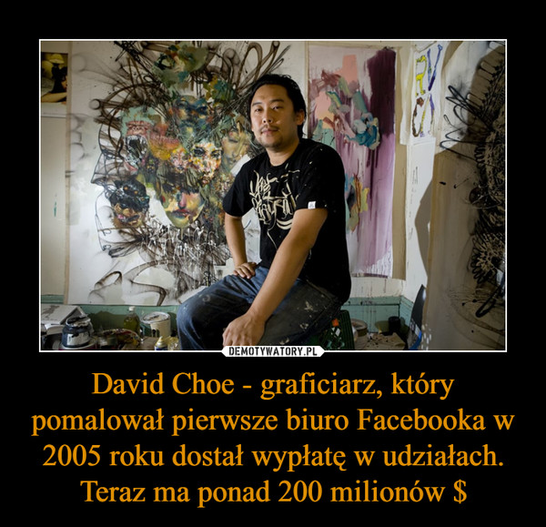 David Choe - graficiarz, który pomalował pierwsze biuro Facebooka w 2005 roku dostał wypłatę w udziałach. Teraz ma ponad 200 milionów $