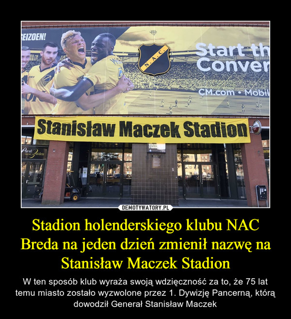 Stadion holenderskiego klubu NAC Breda na jeden dzień zmienił nazwę na Stanisław Maczek Stadion – W ten sposób klub wyraża swoją wdzięczność za to, że 75 lat temu miasto zostało wyzwolone przez 1. Dywizję Pancerną, którą dowodził Generał Stanisław Maczek 