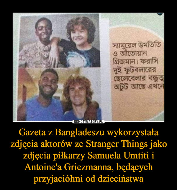 Gazeta z Bangladeszu wykorzystała zdjęcia aktorów ze Stranger Things jako zdjęcia piłkarzy Samuela Umtiti i Antoine'a Griezmanna, będących przyjaciółmi od dzieciństwa
