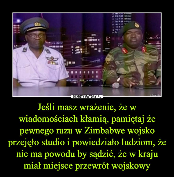 Jeśli masz wrażenie, że w wiadomościach kłamią, pamiętaj że pewnego razu w Zimbabwe wojsko przejęło studio i powiedziało ludziom, że nie ma powodu by sądzić, że w kraju miał miejsce przewrót wojskowy –  