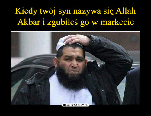 Kiedy twój syn nazywa się Allah
Akbar i zgubiłeś go w markecie