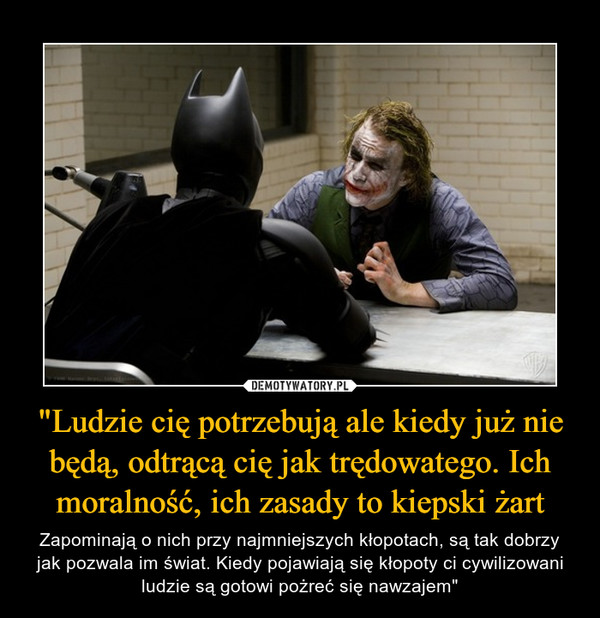 "Ludzie cię potrzebują ale kiedy już nie będą, odtrącą cię jak trędowatego. Ich moralność, ich zasady to kiepski żart – Zapominają o nich przy najmniejszych kłopotach, są tak dobrzy jak pozwala im świat. Kiedy pojawiają się kłopoty ci cywilizowani ludzie są gotowi pożreć się nawzajem" ~Joker