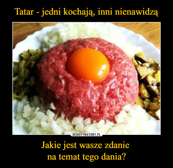 Tatar - jedni kochają, inni nienawidzą Jakie jest wasze zdanie 
na temat tego dania?