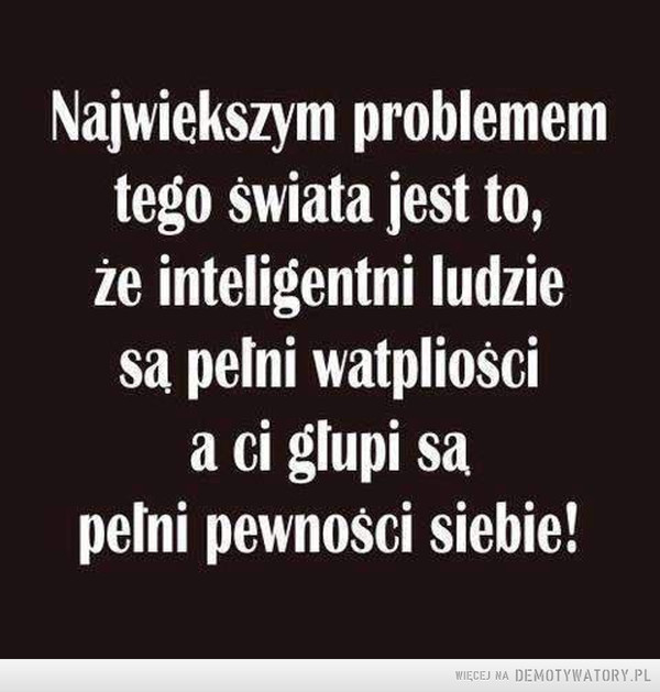Największy problem –  Największym problemem tego świata jest to, że inteligentni ludzie są pełni wątpliwości a ci głupi są pełni pewności siebie!