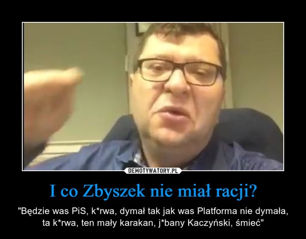 I co Zbyszek nie miał racji? – "Będzie was PiS, k*rwa, dymał tak jak was Platforma nie dymała, ta k*rwa, ten mały karakan, j*bany Kaczyński, śmieć" 