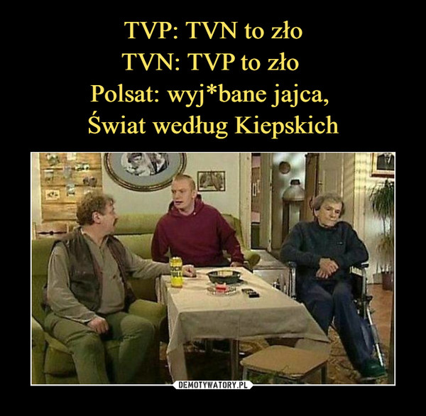 TVP: TVN to zło
TVN: TVP to zło 
Polsat: wyj*bane jajca, 
Świat według Kiepskich