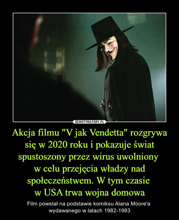 Akcja filmu "V jak Vendetta" rozgrywa się w 2020 roku i pokazuje świat spustoszony przez wirus uwolniony 
w celu przejęcia władzy nad społeczeństwem. W tym czasie 
w USA trwa wojna domowa