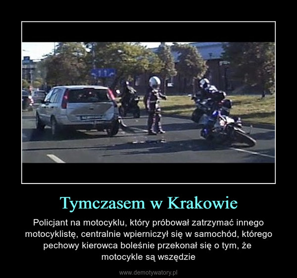 Tymczasem w Krakowie – Policjant na motocyklu, który próbował zatrzymać innego motocyklistę, centralnie wpierniczył się w samochód, którego pechowy kierowca boleśnie przekonał się o tym, że motocykle są wszędzie 