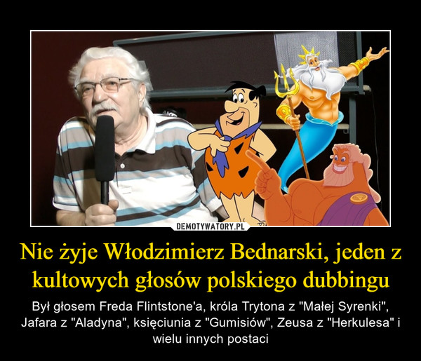 Nie żyje Włodzimierz Bednarski, jeden z kultowych głosów polskiego dubbingu – Był głosem Freda Flintstone'a, króla Trytona z "Małej Syrenki", Jafara z "Aladyna", księciunia z "Gumisiów", Zeusa z "Herkulesa" i wielu innych postaci 