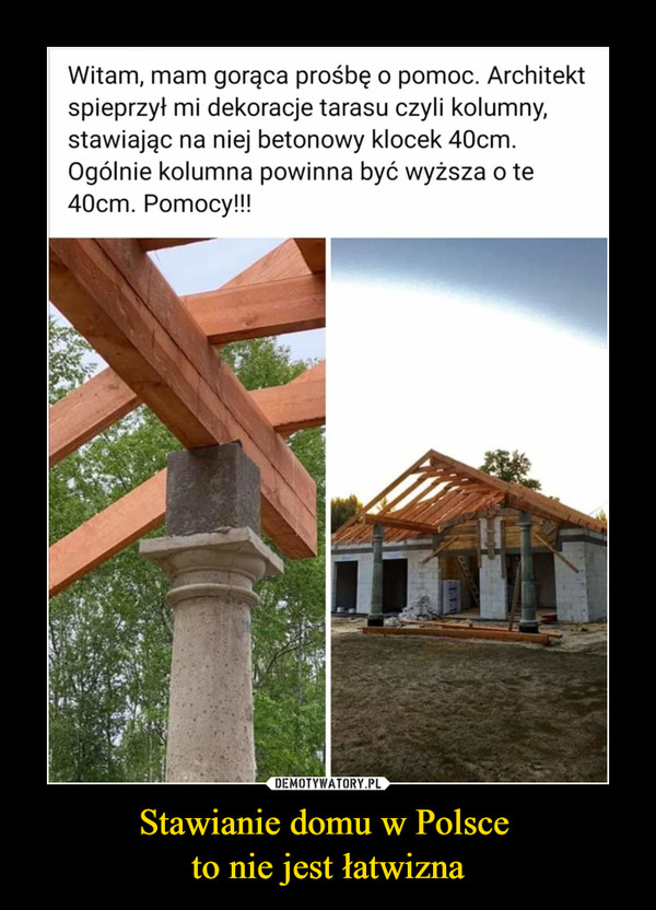 Stawianie domu w Polsce to nie jest łatwizna –  Witam, mam gorąca prośbę o pomoc. Architekt spieprzył mi dekoracje tarasu, czyli kolumny, stawiając na niej betonowy klocek 40 cm. Ogólnie kolumna powinna być wyższa o te 40 cm. pomocy