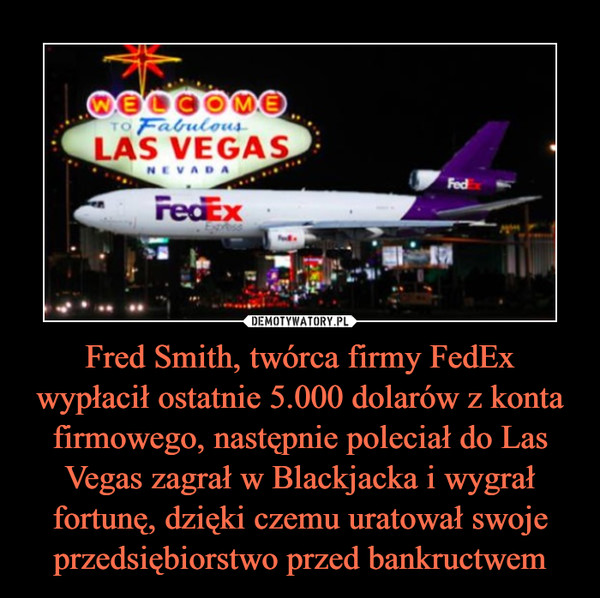 Fred Smith, twórca firmy FedEx wypłacił ostatnie 5.000 dolarów z konta firmowego, następnie poleciał do Las Vegas zagrał w Blackjacka i wygrał fortunę, dzięki czemu uratował swoje przedsiębiorstwo przed bankructwem –  
