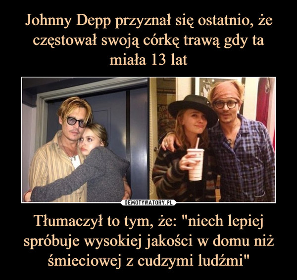 Johnny Depp przyznał się ostatnio, że częstował swoją córkę trawą gdy ta miała 13 lat Tłumaczył to tym, że: "niech lepiej spróbuje wysokiej jakości w domu niż śmieciowej z cudzymi ludźmi"