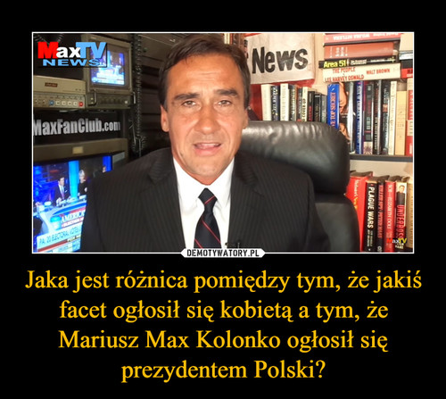 Jaka jest różnica pomiędzy tym, że jakiś facet ogłosił się kobietą a tym, że Mariusz Max Kolonko ogłosił się prezydentem Polski?