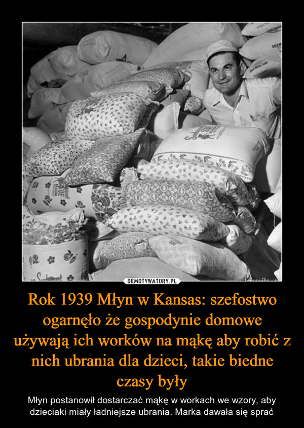 Rok 1939 Młyn w Kansas: szefostwo ogarnęło że gospodynie domowe używają ich worków na mąkę aby robić z nich ubrania dla dzieci, takie biedne czasy były