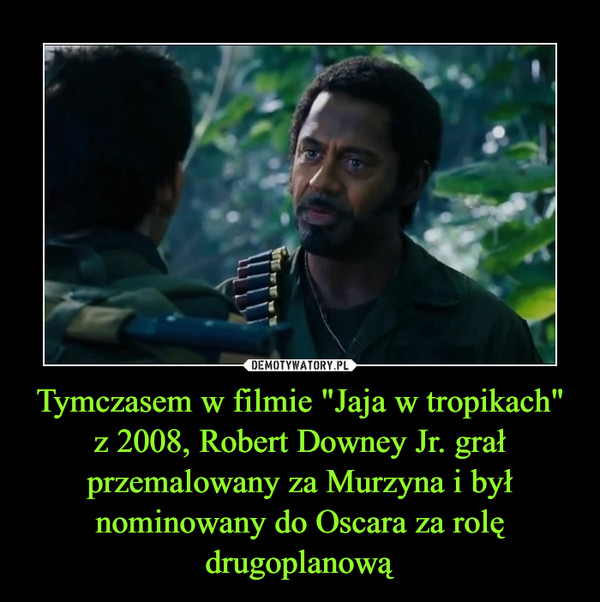 Tymczasem w filmie "Jaja w tropikach" z 2008, Robert Downey Jr. grał przemalowany za Murzyna i był nominowany do Oscara za rolę drugoplanową –  