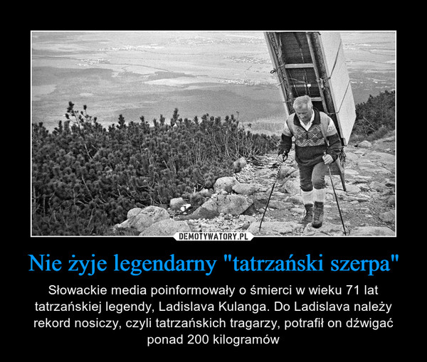 Nie żyje legendarny "tatrzański szerpa" – Słowackie media poinformowały o śmierci w wieku 71 lat tatrzańskiej legendy, Ladislava Kulanga. Do Ladislava należy rekord nosiczy, czyli tatrzańskich tragarzy, potrafił on dźwigać ponad 200 kilogramów 