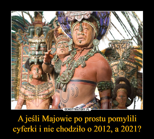 A jeśli Majowie po prostu pomylili cyferki i nie chodziło o 2012, a 2021? –  