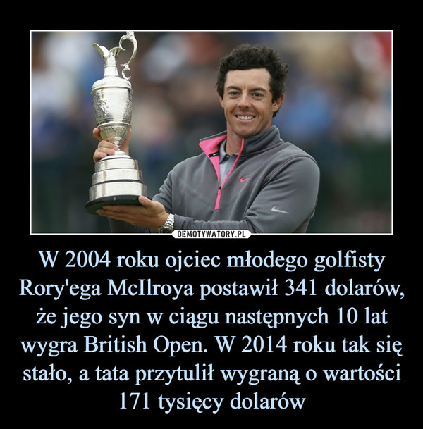 W 2004 roku ojciec młodego golfisty Rory'ega McIlroya postawił 341 dolarów, że jego syn w ciągu następnych 10 lat wygra British Open. W 2014 roku tak się stało, a tata przytulił wygraną o wartości 171 tysięcy dolarów