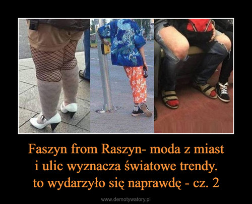 Faszyn from Raszyn- moda z miast
i ulic wyznacza światowe trendy.
to wydarzyło się naprawdę - cz. 2