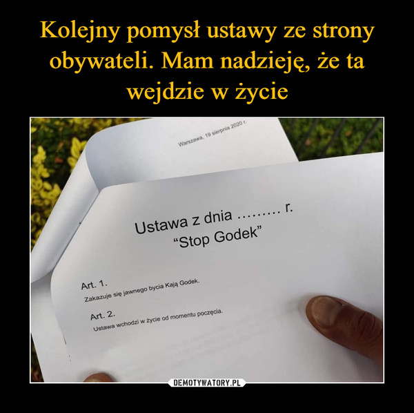  –  Ustawa z dnia   r. "Stop Godek" Art. 1. Zakazuje się jawnego bycia Kają Godek. Art. 2. Ustawa wchodzi w życie od momentu poczęcia.