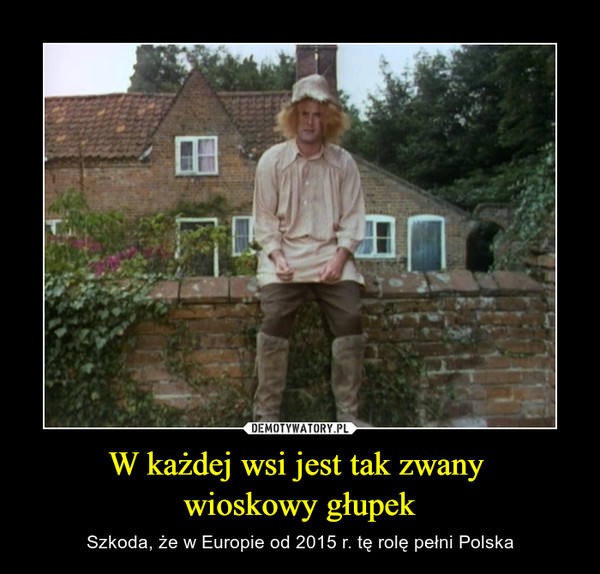 W każdej wsi jest tak zwany wioskowy głupek – Szkoda, że w Europie od 2015 r. tę rolę pełni Polska 
