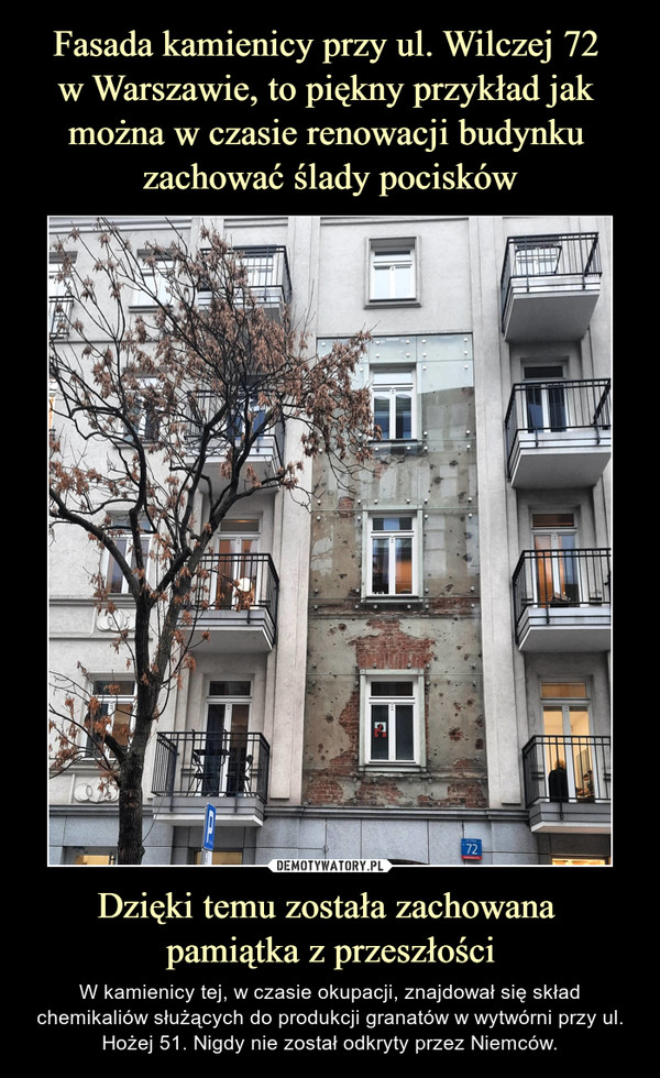 Fasada kamienicy przy ul. Wilczej 72 
w Warszawie, to piękny przykład jak 
można w czasie renowacji budynku 
zachować ślady pocisków Dzięki temu została zachowana 
pamiątka z przeszłości