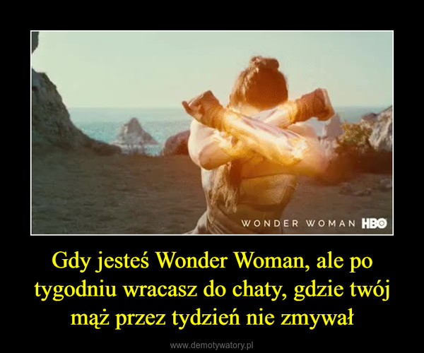 Gdy jesteś Wonder Woman, ale po tygodniu wracasz do chaty, gdzie twój mąż przez tydzień nie zmywał –  