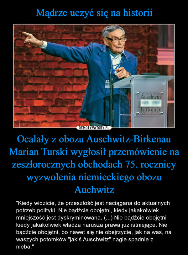 Mądrze uczyć się na historii Ocalały z obozu Auschwitz-Birkenau Marian Turski wygłosił przemówienie na zeszłorocznych obchodach 75. rocznicy wyzwolenia niemieckiego obozu Auchwitz