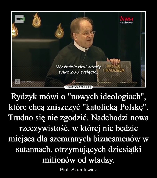 Rydzyk mówi o "nowych ideologiach", które chcą zniszczyć "katolicką Polskę". Trudno się nie zgodzić. Nadchodzi nowa rzeczywistość, w której nie będzie miejsca dla szemranych biznesmenów w sutannach, otrzymujących dziesiątki milionów od władzy. – Piotr Szumlewicz 